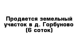 Продается земельный участок в д. Горбуново (6 соток)
